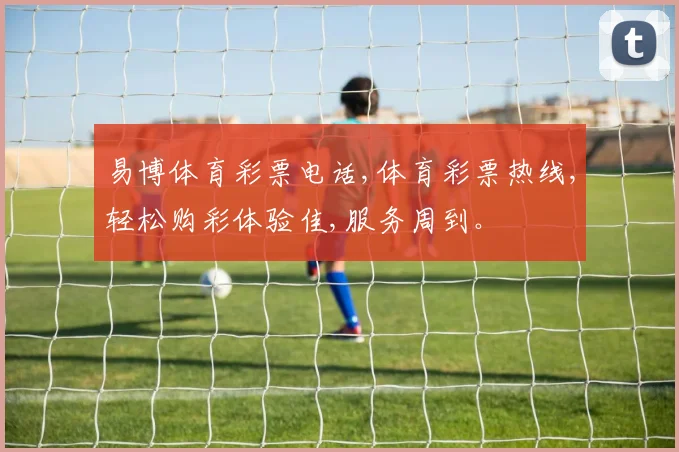 易博体育彩票电话,体育彩票热线,轻松购彩体验佳,服务周到。
