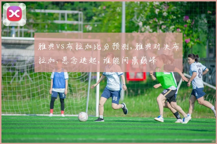 雅典vs布拉加比分预测,雅典对决布拉加,悬念迭起,谁能问鼎巅峰