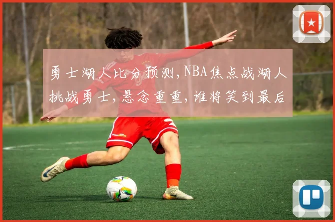 勇士湖人比分预测,NBA焦点战湖人挑战勇士,悬念重重,谁将笑到最后