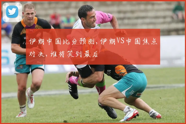 伊朗中国比分预测,伊朗VS中国焦点对决,谁将笑到最后