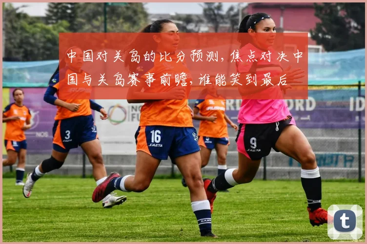 中国对关岛的比分预测,焦点对决中国与关岛赛事前瞻,谁能笑到最后